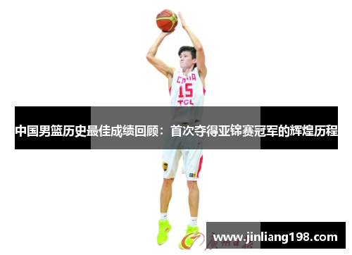 中国男篮历史最佳成绩回顾：首次夺得亚锦赛冠军的辉煌历程