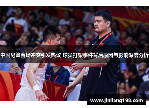 中国男篮赛场冲突引发热议 球员打架事件背后原因与影响深度分析