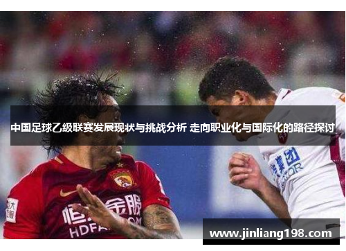 中国足球乙级联赛发展现状与挑战分析 走向职业化与国际化的路径探讨