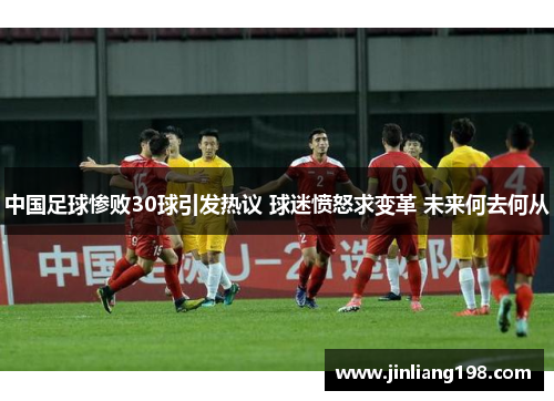 中国足球惨败30球引发热议 球迷愤怒求变革 未来何去何从
