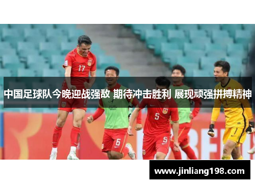 中国足球队今晚迎战强敌 期待冲击胜利 展现顽强拼搏精神
