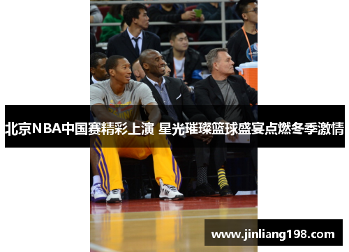 北京NBA中国赛精彩上演 星光璀璨篮球盛宴点燃冬季激情