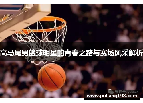 高马尾男篮球明星的青春之路与赛场风采解析