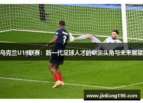 乌克兰U19联赛：新一代足球人才的崭露头角与未来展望